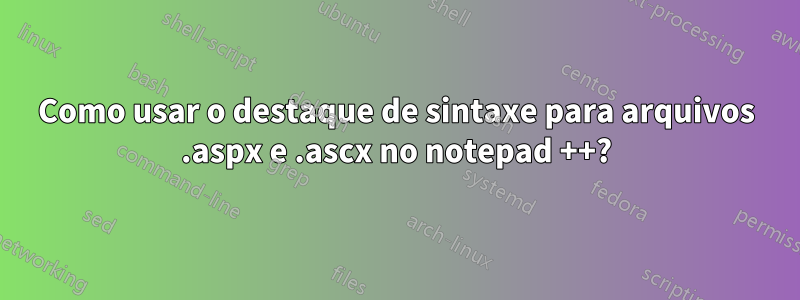 Como usar o destaque de sintaxe para arquivos .aspx e .ascx no notepad ++?