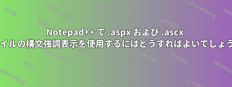 Notepad++ で .aspx および .ascx ファイルの構文強調表示を使用するにはどうすればよいでしょうか?