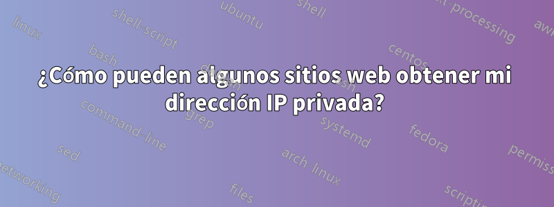 ¿Cómo pueden algunos sitios web obtener mi dirección IP privada?