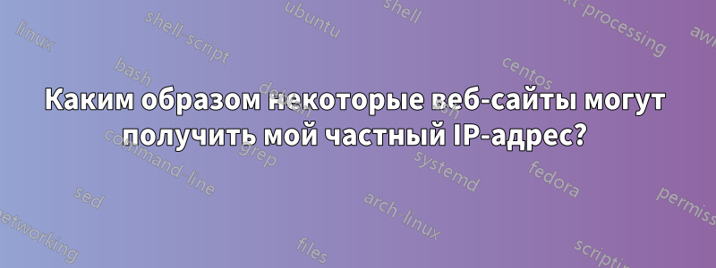 Каким образом некоторые веб-сайты могут получить мой частный IP-адрес?