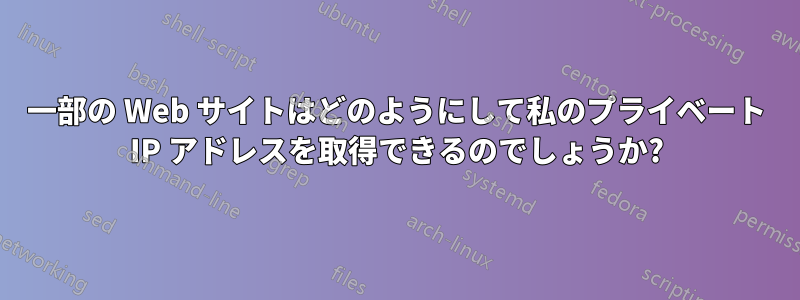 一部の Web サイトはどのようにして私のプライベート IP アドレスを取得できるのでしょうか?