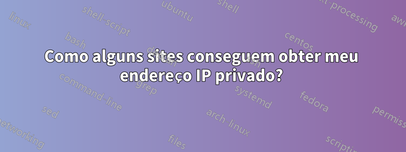 Como alguns sites conseguem obter meu endereço IP privado?