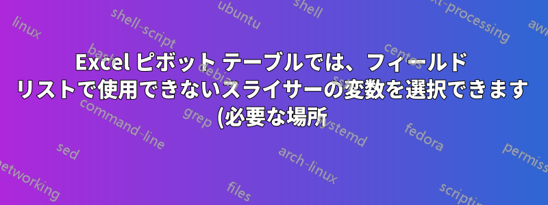 Excel ピボット テーブルでは、フィールド リストで使用できないスライサーの変数を選択できます (必要な場所)