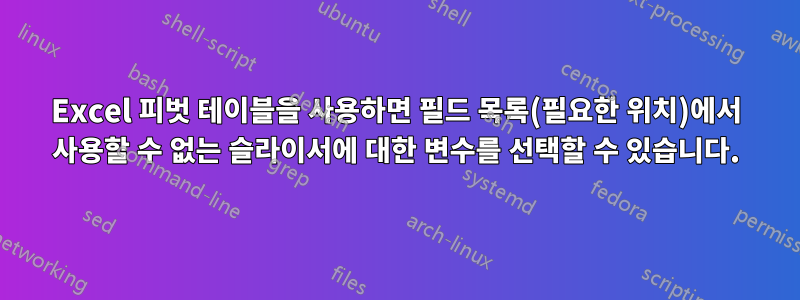 Excel 피벗 테이블을 사용하면 필드 목록(필요한 위치)에서 사용할 수 없는 슬라이서에 대한 변수를 선택할 수 있습니다.