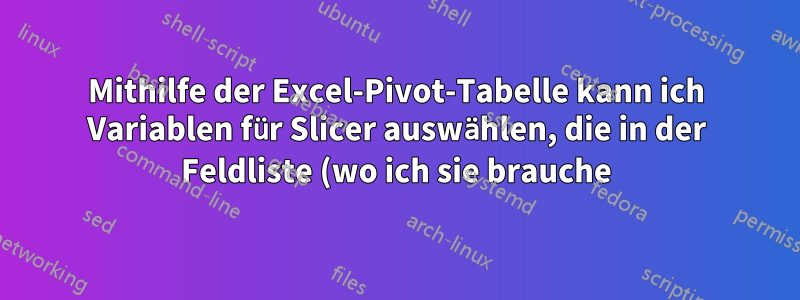 Mithilfe der Excel-Pivot-Tabelle kann ich Variablen für Slicer auswählen, die in der Feldliste (wo ich sie brauche) nicht verfügbar sind.