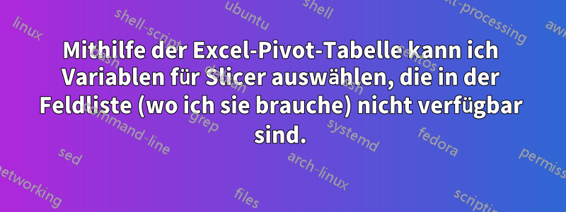 Mithilfe der Excel-Pivot-Tabelle kann ich Variablen für Slicer auswählen, die in der Feldliste (wo ich sie brauche) nicht verfügbar sind.