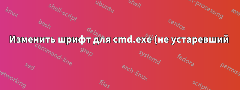 Изменить шрифт для cmd.exe (не устаревший)