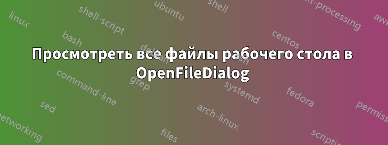 Просмотреть все файлы рабочего стола в OpenFileDialog