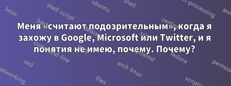 Меня «считают подозрительным», когда я захожу в Google, Microsoft или Twitter, и я понятия не имею, почему. Почему?