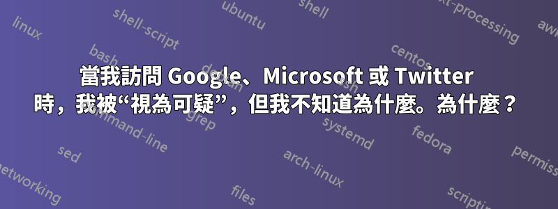 當我訪問 Google、Microsoft 或 Twitter 時，我被“視為可疑”，但我不知道為什麼。為什麼？