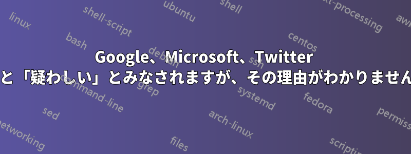 Google、Microsoft、Twitter にアクセスすると「疑わしい」とみなされますが、その理由がわかりません。なぜですか?