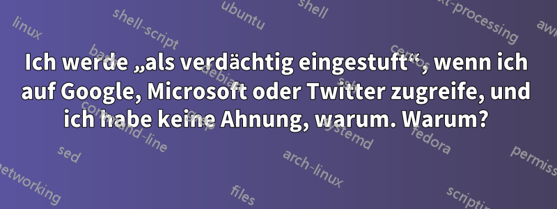 Ich werde „als verdächtig eingestuft“, wenn ich auf Google, Microsoft oder Twitter zugreife, und ich habe keine Ahnung, warum. Warum?