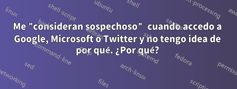 Me "consideran sospechoso" cuando accedo a Google, Microsoft o Twitter y no tengo idea de por qué. ¿Por qué?