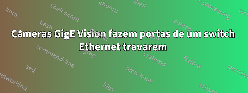 Câmeras GigE Vision fazem portas de um switch Ethernet travarem
