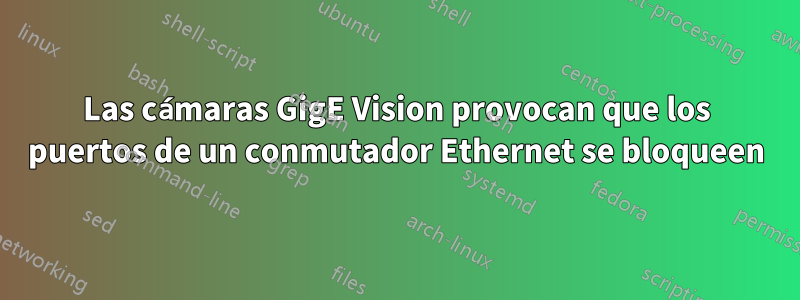 Las cámaras GigE Vision provocan que los puertos de un conmutador Ethernet se bloqueen