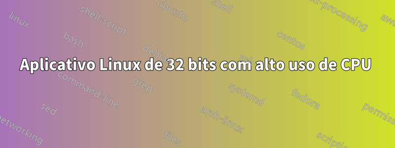 Aplicativo Linux de 32 bits com alto uso de CPU