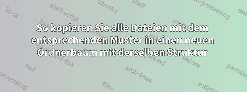 So kopieren Sie alle Dateien mit dem entsprechenden Muster in einen neuen Ordnerbaum mit derselben Struktur
