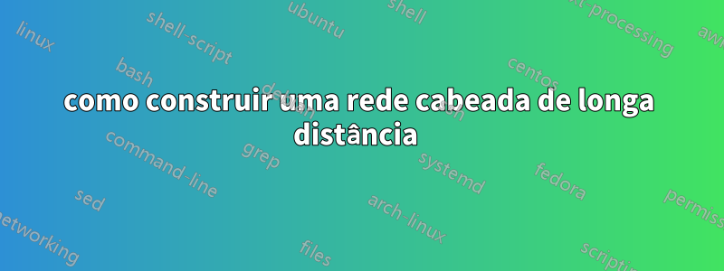 como construir uma rede cabeada de longa distância 