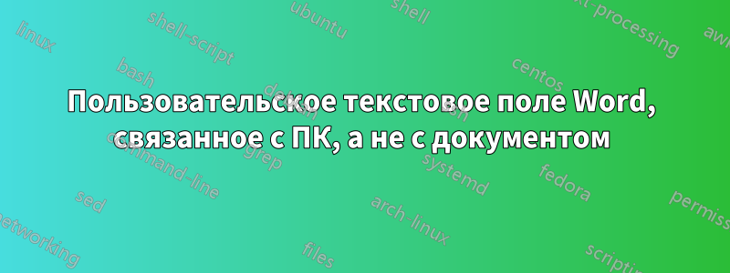Пользовательское текстовое поле Word, связанное с ПК, а не с документом
