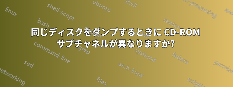 同じディスクをダンプするときに CD-ROM サブチャネルが異なりますか?