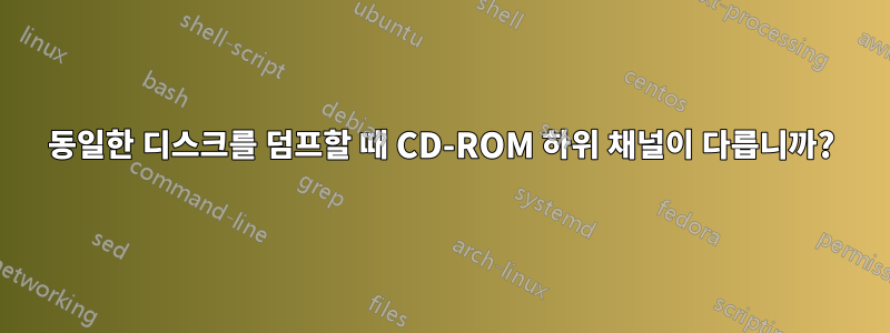 동일한 디스크를 덤프할 때 CD-ROM 하위 채널이 다릅니까?