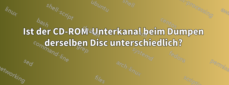 Ist der CD-ROM-Unterkanal beim Dumpen derselben Disc unterschiedlich?