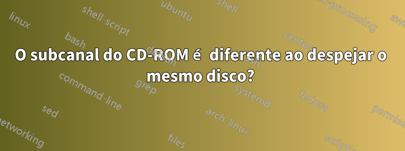 O subcanal do CD-ROM é diferente ao despejar o mesmo disco?