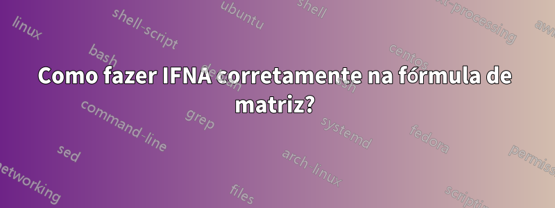 Como fazer IFNA corretamente na fórmula de matriz?