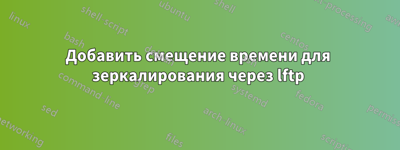 Добавить смещение времени для зеркалирования через lftp