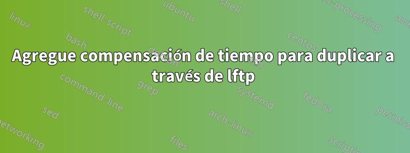 Agregue compensación de tiempo para duplicar a través de lftp
