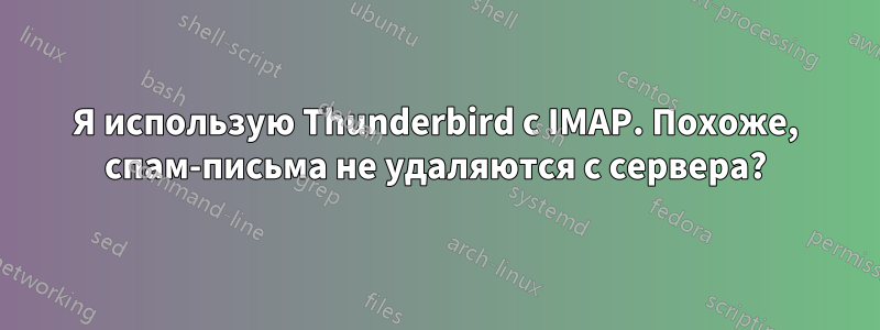 Я использую Thunderbird с IMAP. Похоже, спам-письма не удаляются с сервера?