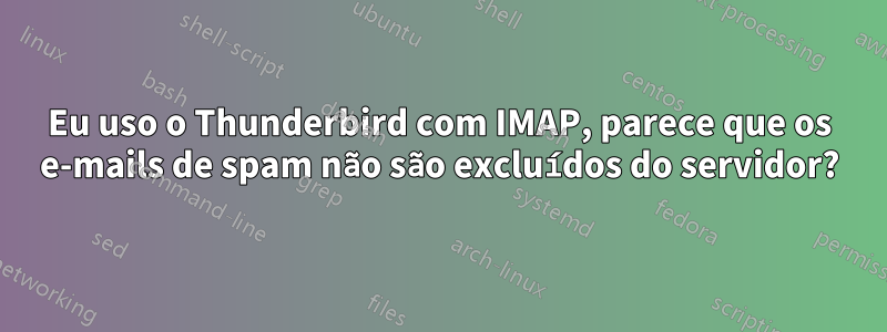 Eu uso o Thunderbird com IMAP, parece que os e-mails de spam não são excluídos do servidor?