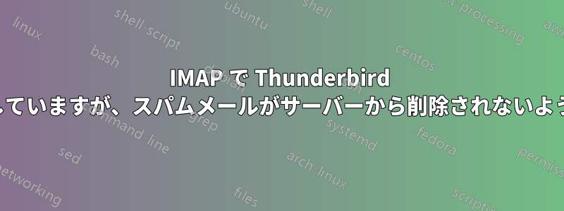 IMAP で Thunderbird を使用していますが、スパムメールがサーバーから削除されないようです。