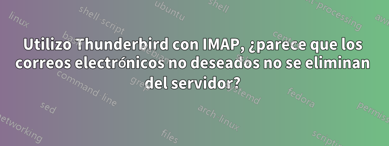 Utilizo Thunderbird con IMAP, ¿parece que los correos electrónicos no deseados no se eliminan del servidor?