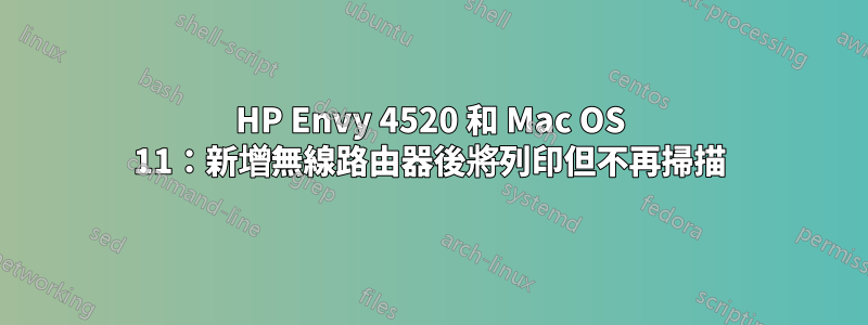 HP Envy 4520 和 Mac OS 11：新增無線路由器後將列印但不再掃描