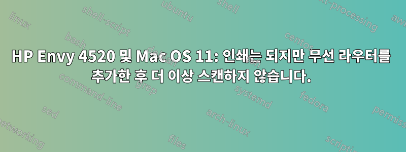 HP Envy 4520 및 Mac OS 11: 인쇄는 되지만 무선 라우터를 추가한 후 더 이상 스캔하지 않습니다.