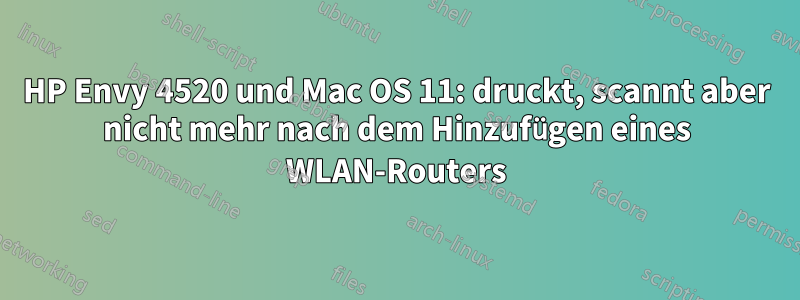 HP Envy 4520 und Mac OS 11: druckt, scannt aber nicht mehr nach dem Hinzufügen eines WLAN-Routers