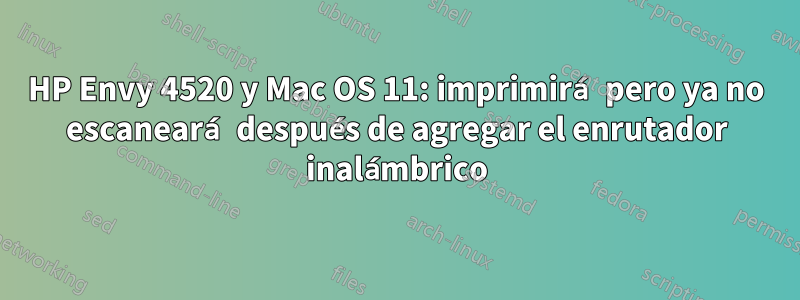 HP Envy 4520 y Mac OS 11: imprimirá pero ya no escaneará después de agregar el enrutador inalámbrico