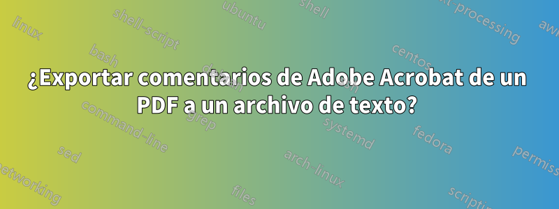 ¿Exportar comentarios de Adobe Acrobat de un PDF a un archivo de texto?