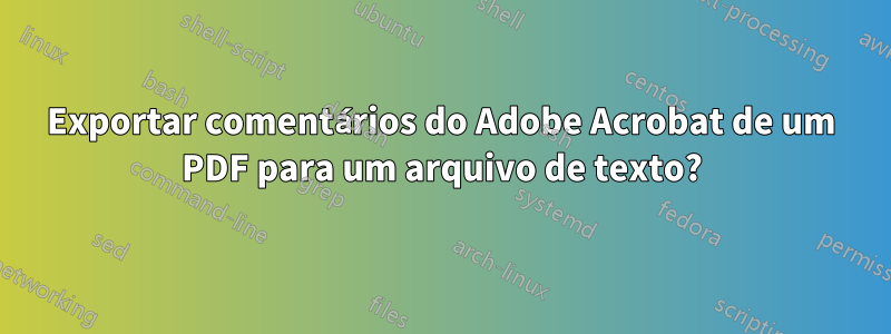 Exportar comentários do Adobe Acrobat de um PDF para um arquivo de texto?