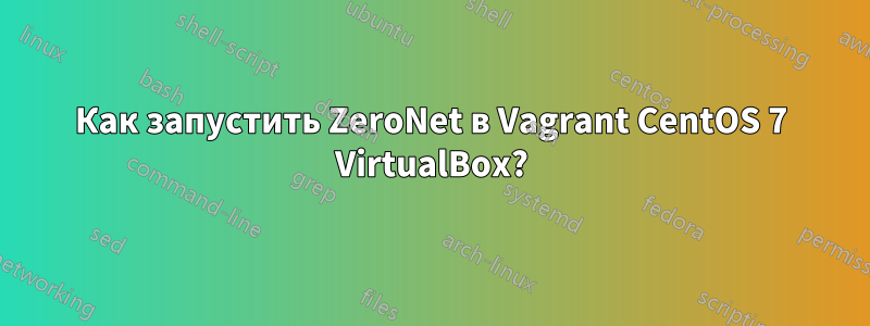Как запустить ZeroNet в Vagrant CentOS 7 VirtualBox?