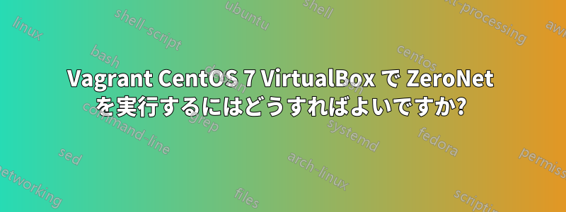 Vagrant CentOS 7 VirtualBox で ZeroNet を実行するにはどうすればよいですか?