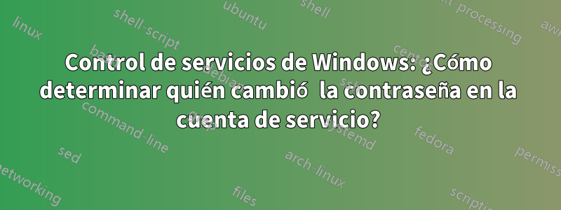 Control de servicios de Windows: ¿Cómo determinar quién cambió la contraseña en la cuenta de servicio?