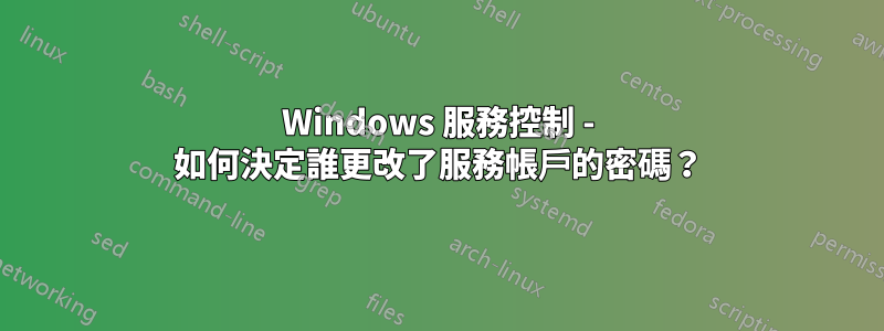 Windows 服務控制 - 如何決定誰更改了服務帳戶的密碼？