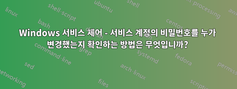 Windows 서비스 제어 - 서비스 계정의 비밀번호를 누가 변경했는지 확인하는 방법은 무엇입니까?