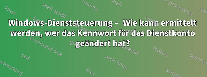 Windows-Dienststeuerung – Wie kann ermittelt werden, wer das Kennwort für das Dienstkonto geändert hat?