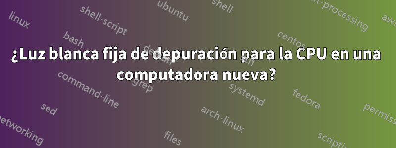 ¿Luz blanca fija de depuración para la CPU en una computadora nueva?
