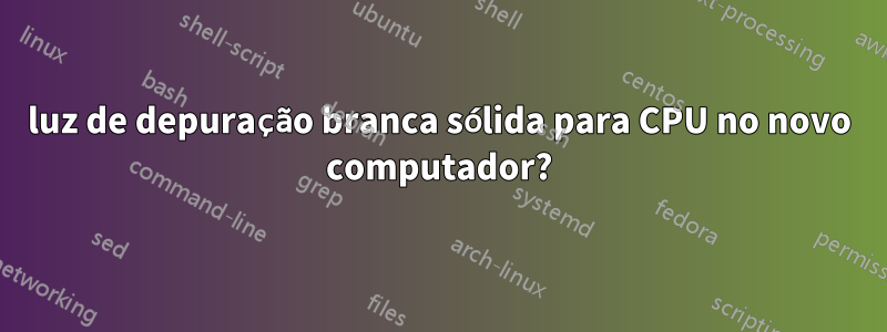 luz de depuração branca sólida para CPU no novo computador?