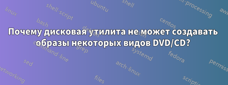 Почему дисковая утилита не может создавать образы некоторых видов DVD/CD?