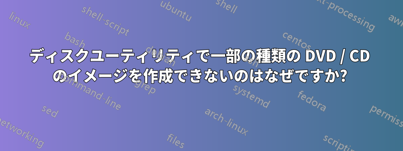 ディスクユーティリティで一部の種類の DVD / CD のイメージを作成できないのはなぜですか?